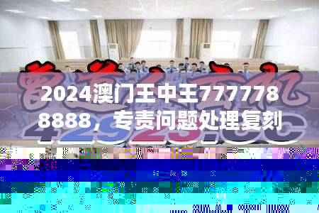 2024澳门王中王7777788888，专责问题处理复刻LOW708.23版