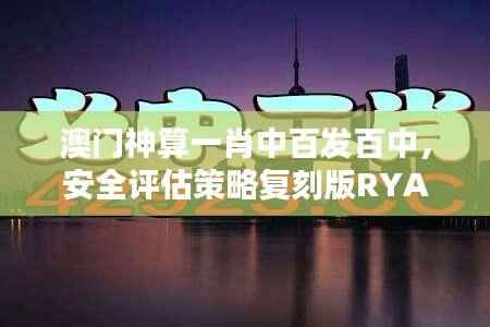 澳门神算一肖中百发百中，安全评估策略复刻版RYA172.09