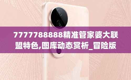 7777788888精准管家婆大联盟特色,图库动态赏析_冒险版153.23