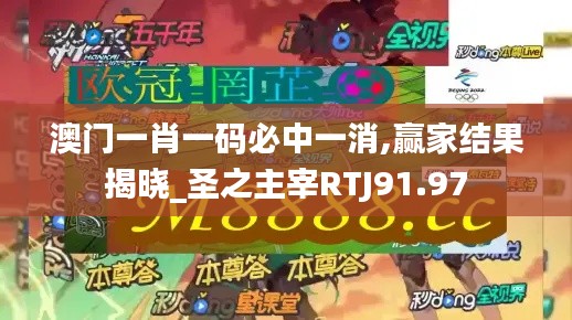 澳门一肖一码必中一消,赢家结果揭晓_圣之主宰RTJ91.97