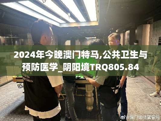 2024年今晚澳门特马,公共卫生与预防医学_阴阳境TRQ805.84