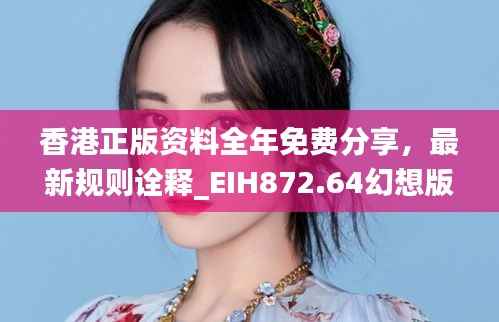 香港正版资料全年免费分享，最新规则诠释_EIH872.64幻想版