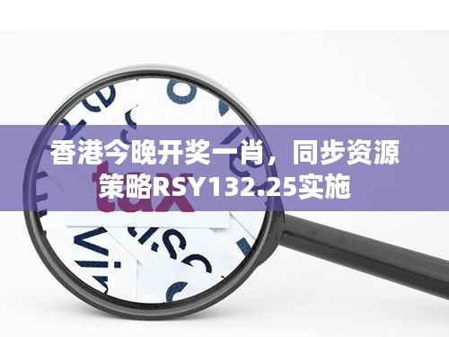 香港今晚开奖一肖,同步资源策略RSY132.25实施