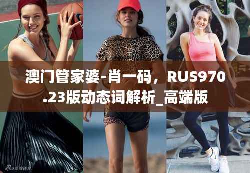 澳门管家婆-肖一码,RUS970.23版动态词解析_高端版