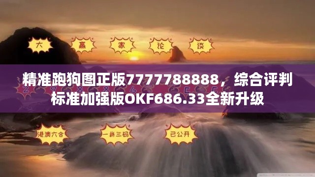 精准跑狗图正版7777788888,综合评判标准加强版OKF686.33全新升级