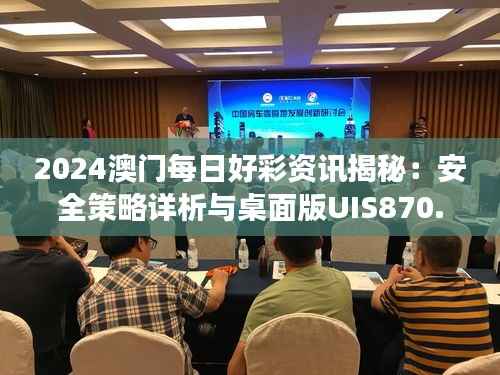 2024澳门每日好彩资讯揭秘:安全策略详析与桌面版UIS870.39功能解读