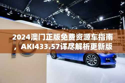 2024澳门正版免费资源车指南,AKI433.57详尽解析更新版