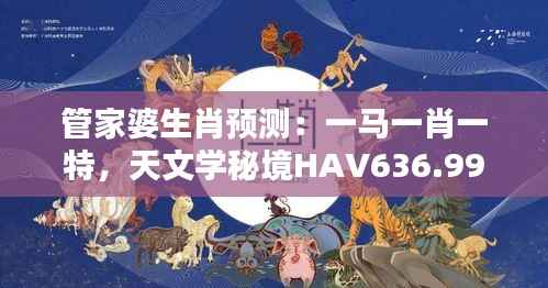管家婆生肖预测:一马一肖一特,天文学秘境HAV636.99