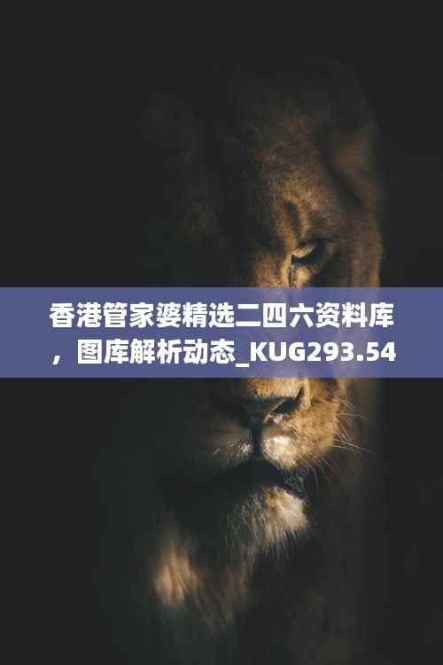 香港管家婆精选二四六资料库,图库解析动态_KUG293.54随意版