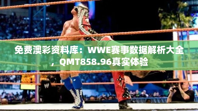 免费澳彩资料库:WWE赛事数据解析大全,QMT858.96真实体验