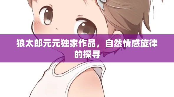 狼太郎元元独家作品,自然情感旋律的探寻