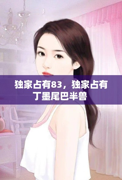 独家占有83,独家占有丁墨尾巴半兽