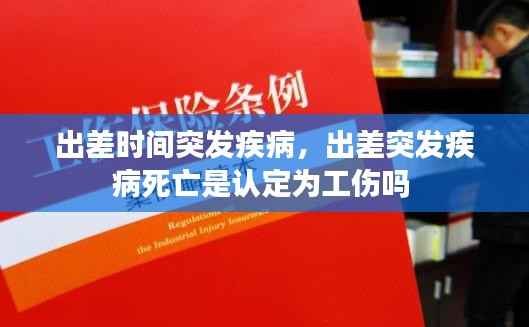 出差时间突发疾病,出差突发疾病死亡是认定为工伤吗