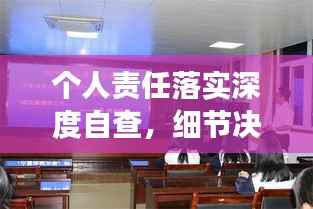 个人责任落实深度自查，细节决定成败，责任铸就辉煌