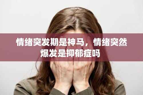 情绪突发期是神马，情绪突然爆发是抑郁症吗 