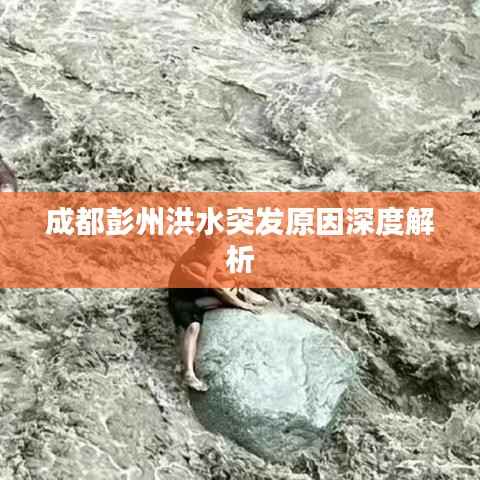 成都彭州洪水突发原因深度解析
