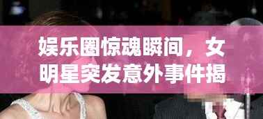 娱乐圈惊魂瞬间,女明星突发意外事件揭秘