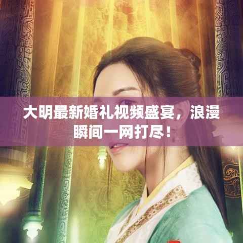 大明最新婚礼视频盛宴,浪漫瞬间一网打尽!