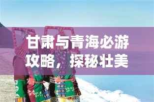 甘肃与青海必游攻略，探秘壮美风光与独特文化体验
