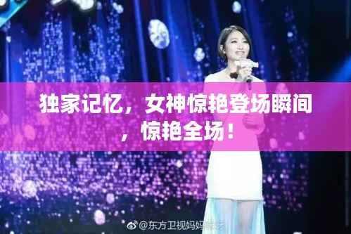 独家记忆,女神惊艳登场瞬间,惊艳全场!