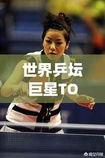 世界乒坛巨星TOP10,乒乓球坛巨星大盘点