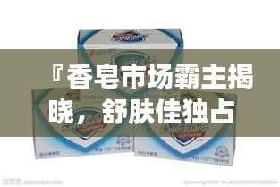 『香皂市场霸主揭晓，舒肤佳独占鳌头，排名前十品牌一览』