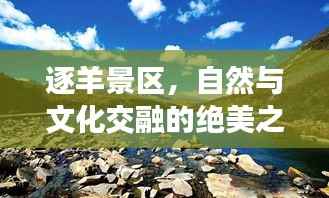 逐羊景区,自然与文化交融的绝美之旅