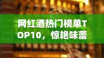 网红酒热门榜单TOP10,惊艳味蕾的十大美酒推荐!