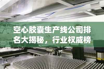 空心胶囊生产线公司排名大揭秘,行业权威榜单!