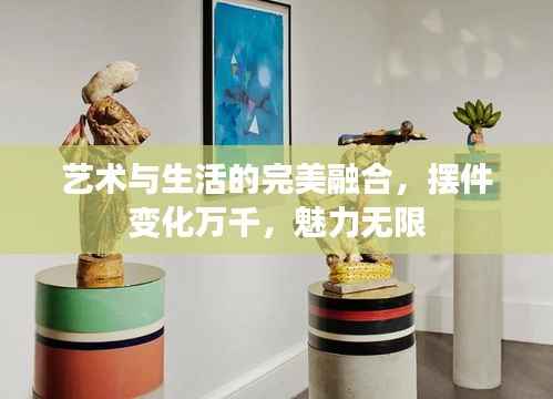 艺术与生活的完美融合,摆件变化万千,魅力无限