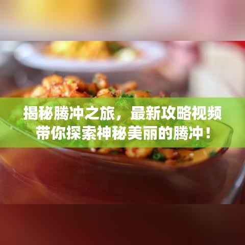 揭秘腾冲之旅,最新攻略视频带你探索神秘美丽的腾冲!