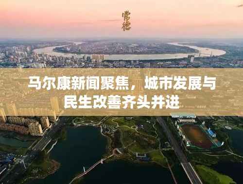 马尔康新闻聚焦,城市发展与民生改善齐头并进