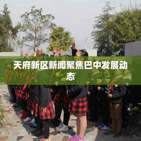 天府新区新闻聚焦巴中发展动态