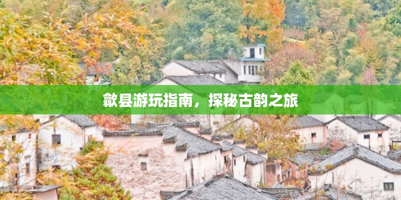 歙县游玩指南,探秘古韵之旅