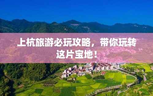 上杭旅游必玩攻略,带你玩转这片宝地!