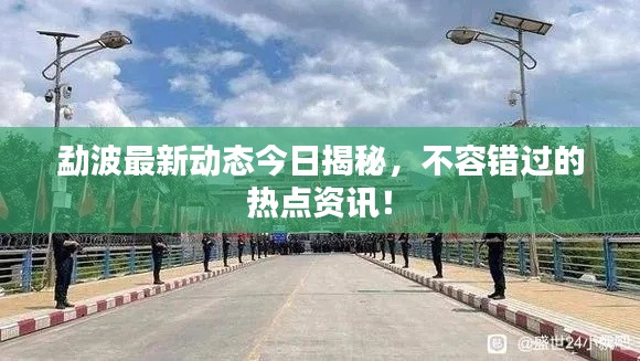 勐波最新动态今日揭秘，不容错过的热点资讯！