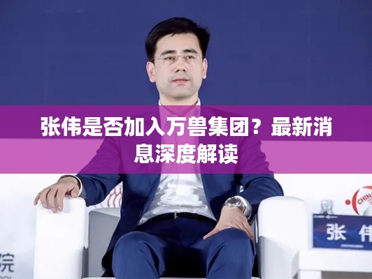 张伟是否加入万兽集团?最新消息深度解读