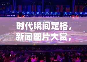 时代瞬间定格,新闻图片大赏,视觉盛宴不容错过